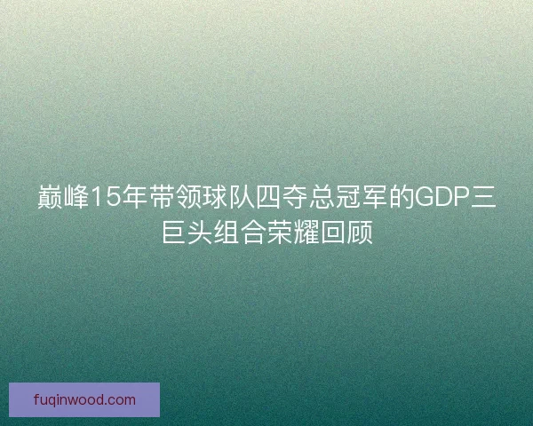巅峰15年带领球队四夺总冠军的GDP三巨头组合荣耀回顾