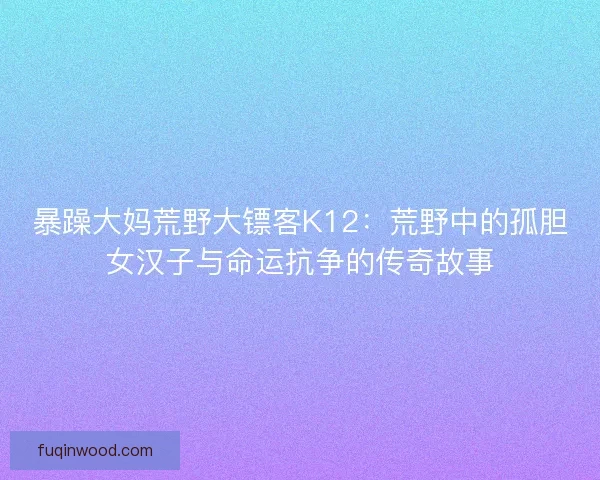 暴躁大妈荒野大镖客K12：荒野中的孤胆女汉子与命运抗争的传奇故事