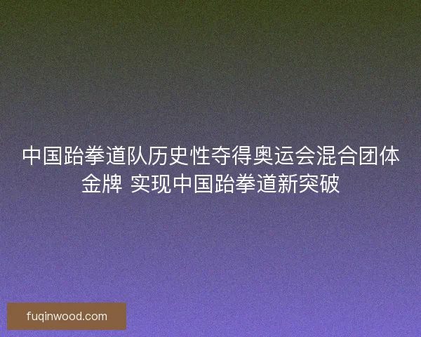 中国跆拳道队历史性夺得奥运会混合团体金牌 实现中国跆拳道新突破