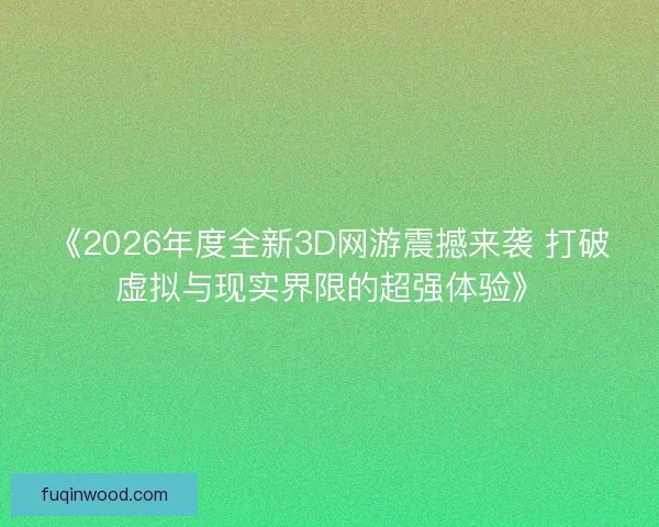 《2026年度全新3D网游震撼来袭 打破虚拟与现实界限的超强体验》